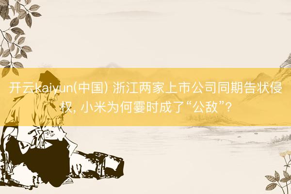 开云kaiyun(中国) 浙江两家上市公司同期告状侵权， 小米为何霎时成了“公敌”?