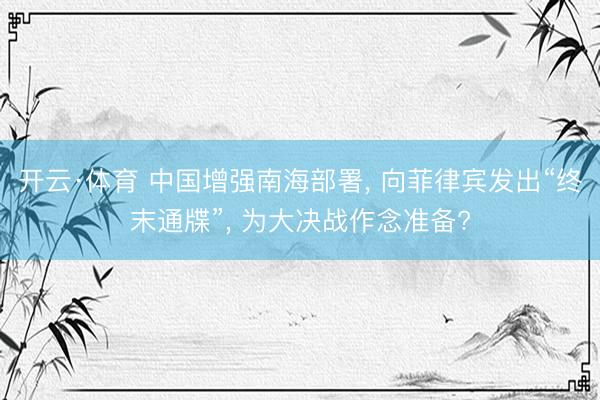 开云·体育 中国增强南海部署， 向菲律宾发出“终末通牒”， 为大决战作念准备?