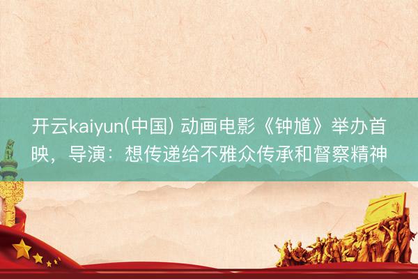 开云kaiyun(中国) 动画电影《钟馗》举办首映，导演：想传递给不雅众传承和督察精神