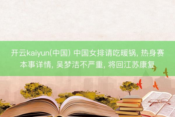 开云kaiyun(中国) 中国女排请吃暖锅， 热身赛本事详情， 吴梦洁不严重， 将回江苏康复