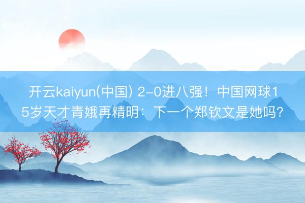 开云kaiyun(中国) 2-0进八强！中国网球15岁天才青娥再精明：下一个郑钦文是她吗？