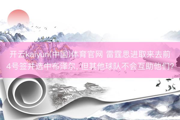 开云kaiyun(中国)体育官网 雷霆思进取来去前4号签并选中布泽尔， 但其他球队不会互助他们?