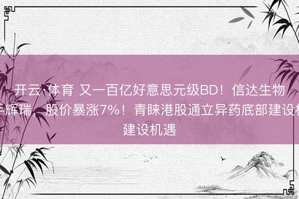 开云·体育 又一百亿好意思元级BD！信达生物牵手辉瑞，股价暴涨7%！青睐港股通立异药底部建设机遇