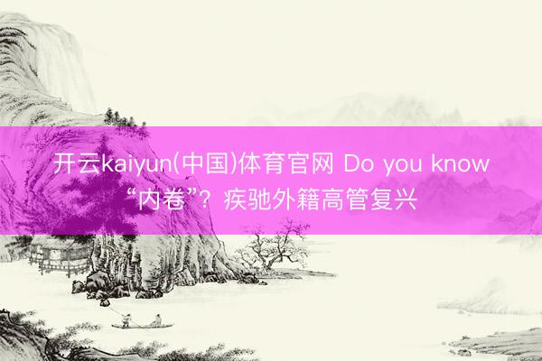 开云kaiyun(中国)体育官网 Do you know“内卷”？疾驰外籍高管复兴