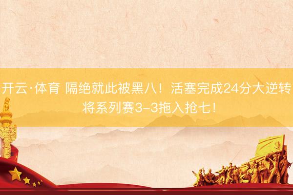 开云·体育 隔绝就此被黑八！活塞完成24分大逆转 将系列赛3-3拖入抢七！
