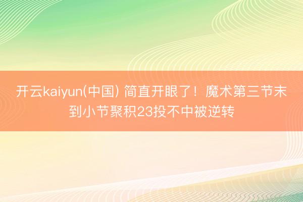 开云kaiyun(中国) 简直开眼了！魔术第三节末到小节聚积23投不中被逆转