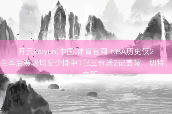 开云kaiyun(中国)体育官网 NBA历史仅2东谈主季后赛场均至少掷中1记三分送2记盖帽：切特、文班