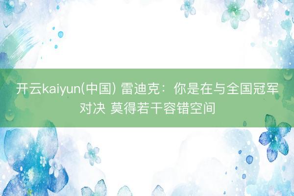 开云kaiyun(中国) 雷迪克：你是在与全国冠军对决 莫得若干容错空间