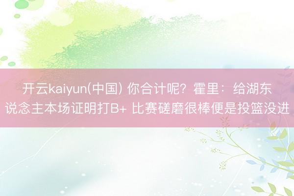 开云kaiyun(中国) 你合计呢？霍里：给湖东说念主本场证明打B+ 比赛磋磨很棒便是投篮没进