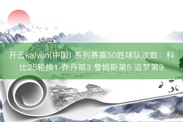 开云kaiyun(中国) 系列赛赢50胜球队次数：科比25轮换1 乔丹第3 詹姆斯第5 追梦第9