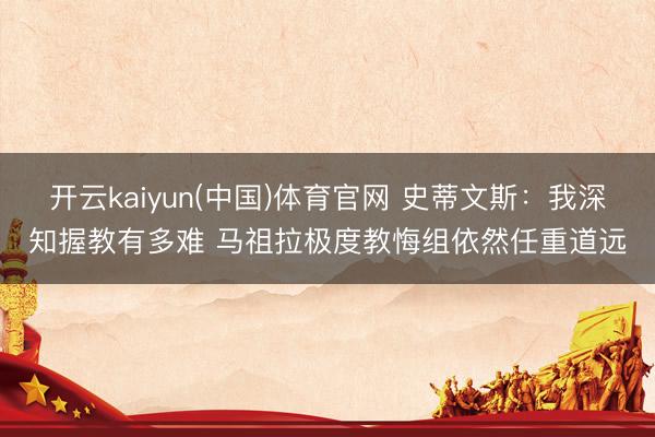 开云kaiyun(中国)体育官网 史蒂文斯：我深知握教有多难 马祖拉极度教悔组依然任重道远