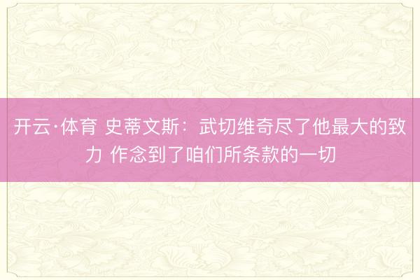 开云·体育 史蒂文斯：武切维奇尽了他最大的致力 作念到了咱们所条款的一切