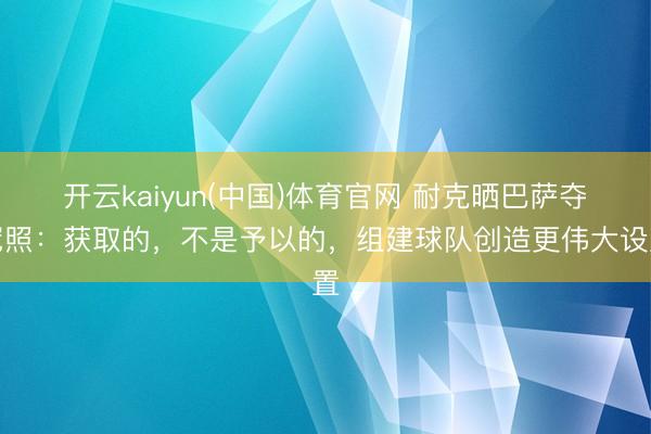 开云kaiyun(中国)体育官网 耐克晒巴萨夺冠照：获取的，不是予以的，组建球队创造更伟大设置