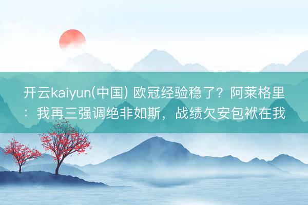 开云kaiyun(中国) 欧冠经验稳了？阿莱格里：我再三强调绝非如斯，战绩欠安包袱在我