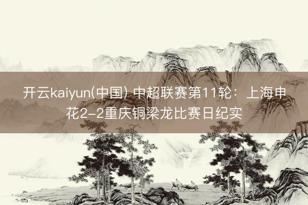 开云kaiyun(中国) 中超联赛第11轮：上海申花2-2重庆铜梁龙比赛日纪实
