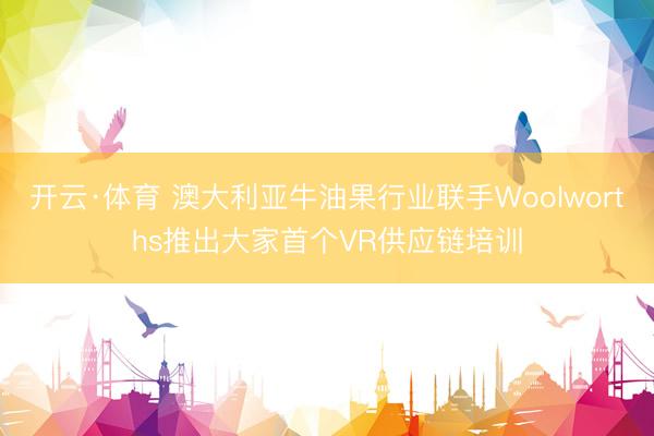 开云·体育 澳大利亚牛油果行业联手Woolworths推出大家首个VR供应链培训