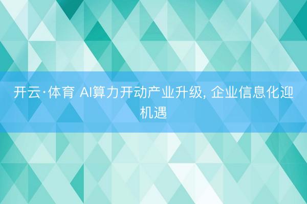 开云·体育 AI算力开动产业升级， 企业信息化迎机遇