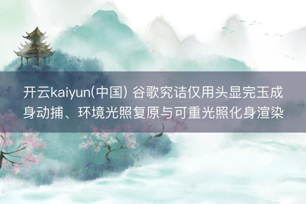 开云kaiyun(中国) 谷歌究诘仅用头显完玉成身动捕、环境光照复原与可重光照化身渲染