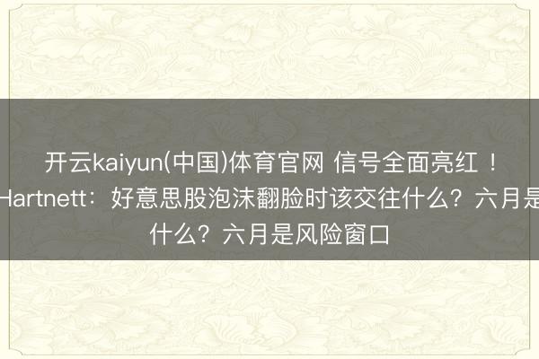 开云kaiyun(中国)体育官网 信号全面亮红 ！好意思银Hartnett：好意思股泡沫翻脸时该交往什么？六月是风险窗口