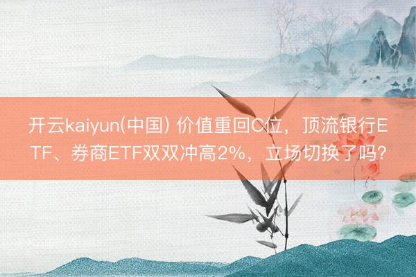 开云kaiyun(中国) 价值重回C位,顶流银行ETF、券商ETF双双冲高2%,立场切换了吗?