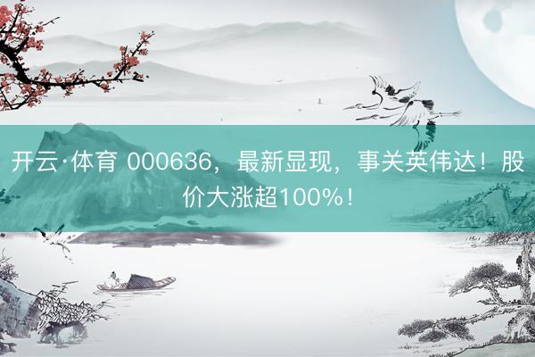 开云·体育 000636，最新显现，事关英伟达！股价大涨超100%！