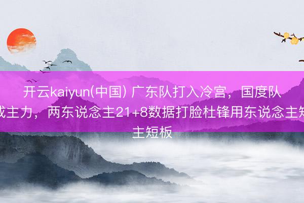开云kaiyun(中国) 广东队打入冷宫，国度队却成主力，两东说念主21+8数据打脸杜锋用东说念主短板