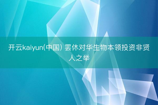 开云kaiyun(中国) 罢休对华生物本领投资非贤人之举