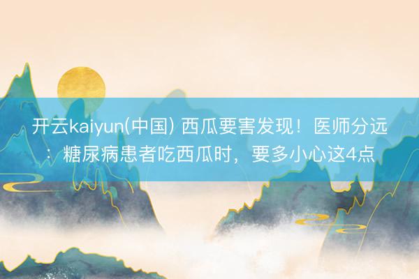 开云kaiyun(中国) 西瓜要害发现！医师分远：糖尿病患者吃西瓜时，要多小心这4点