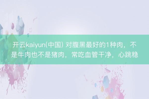 开云kaiyun(中国) 对腹黑最好的1种肉，不是牛肉也不是猪肉，常吃血管干净，心跳稳
