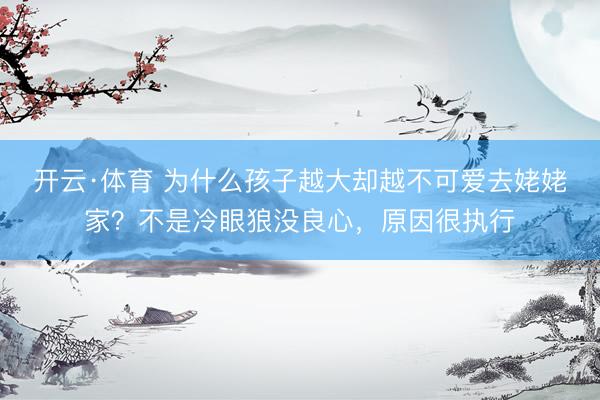 开云·体育 为什么孩子越大却越不可爱去姥姥家？不是冷眼狼没良心，原因很执行