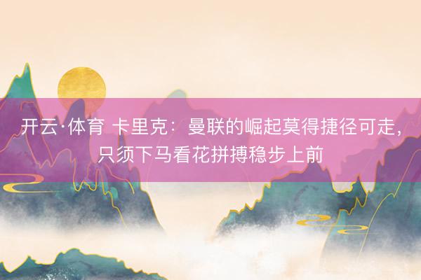 开云·体育 卡里克:曼联的崛起莫得捷径可走,只须下马看花拼搏稳步上前
