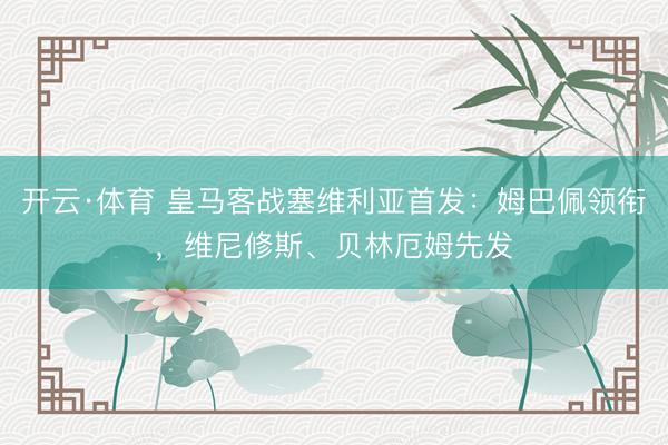 开云·体育 皇马客战塞维利亚首发:姆巴佩领衔,维尼修斯、贝林厄姆先发
