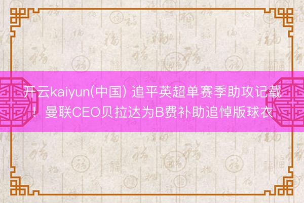 开云kaiyun(中国) 追平英超单赛季助攻记载!曼联CEO贝拉达为B费补助追悼版球衣