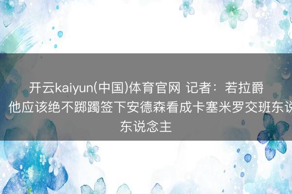 开云kaiyun(中国)体育官网 记者：若拉爵懂球，他应该绝不踯躅签下安德森看成卡塞米罗交班东说念主