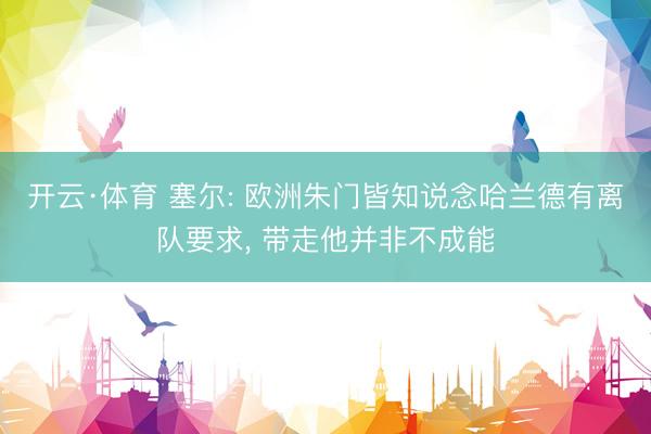 开云·体育 塞尔: 欧洲朱门皆知说念哈兰德有离队要求， 带走他并非不成能