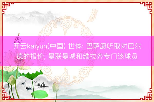 开云kaiyun(中国) 世体: 巴萨愿听取对巴尔德的报价, 曼联曼城和维拉齐专门该球员