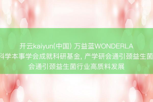 开云kaiyun(中国) 万益蓝WONDERLAB联袂中国食物科学本事学会成就科研基金， 产学研会通引颈益生菌行业高质料发展