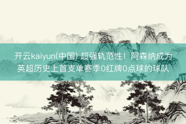 开云kaiyun(中国) 超强轨范性！阿森纳成为英超历史上首支单赛季0红牌0点球的球队