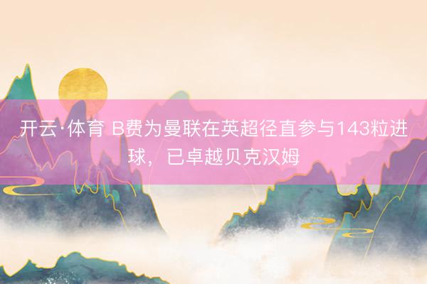 开云·体育 B费为曼联在英超径直参与143粒进球，已卓越贝克汉姆