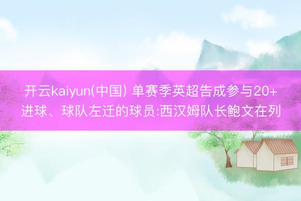 开云kaiyun(中国) 单赛季英超告成参与20+进球、球队左迁的球员:西汉姆队长鲍文在列