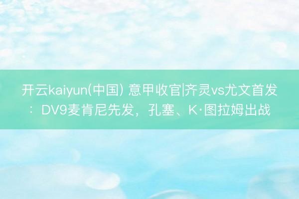 开云kaiyun(中国) 意甲收官|齐灵vs尤文首发：DV9麦肯尼先发，孔塞、K·图拉姆出战