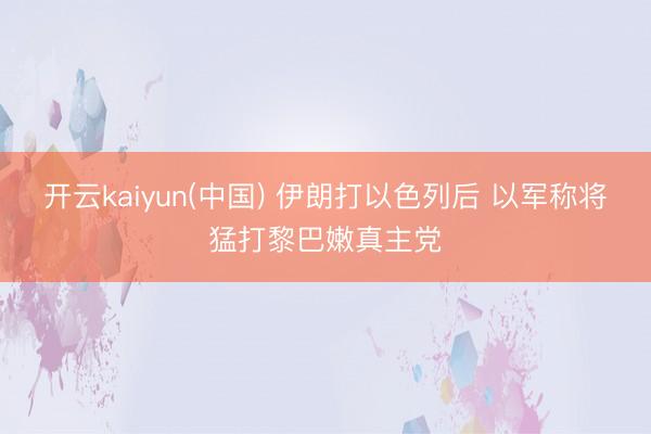 开云kaiyun(中国) 伊朗打以色列后 以军称将猛打黎巴嫩真主党