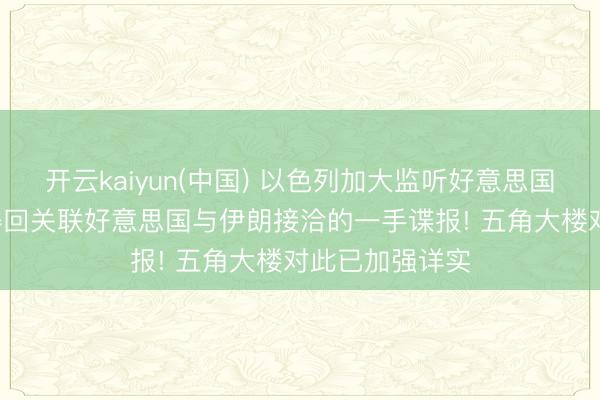 开云kaiyun(中国) 以色列加大监听好意思国高等官员， 以得回关联好意思国与伊朗接洽的一手谍报! 五角大楼对此已加强详实