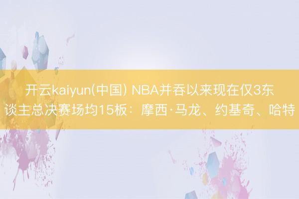 开云kaiyun(中国) NBA并吞以来现在仅3东谈主总决赛场均15板：摩西·马龙、约基奇、哈特