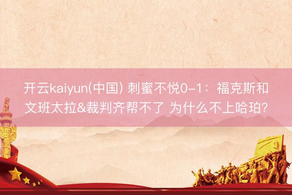 开云kaiyun(中国) 刺蜜不悦0-1：福克斯和文班太拉&裁判齐帮不了 为什么不上哈珀？