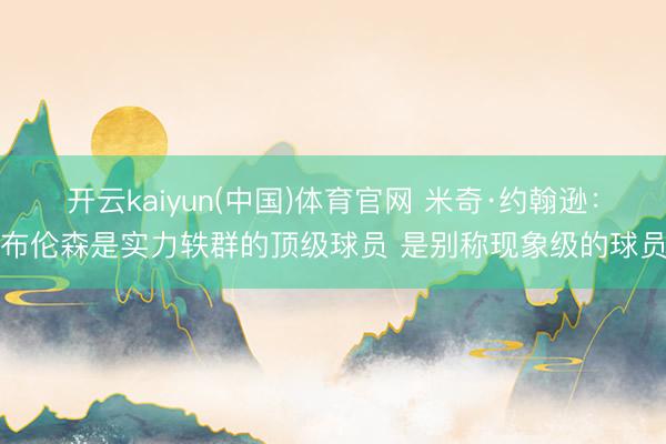 开云kaiyun(中国)体育官网 米奇·约翰逊：布伦森是实力