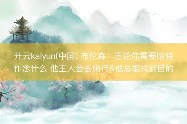 开云kaiyun(中国) 布伦森：岂论你需要哈特