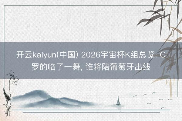 开云kaiyun(中国) 2026宇宙杯K组总览: C罗的临了一舞, 谁将陪葡萄牙出线