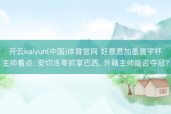 开云kaiyun(中国)体育官网 好意思加墨寰宇杯主帅看点: 安切洛蒂抓掌巴西， 外籍主帅能否夺冠?