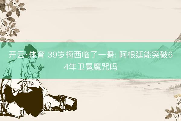 开云·体育 39岁梅西临了一舞: 阿根廷能突破64年卫冕魔咒吗